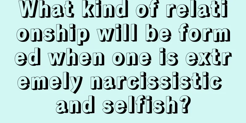 What kind of relationship will be formed when one is extremely narcissistic and selfish?