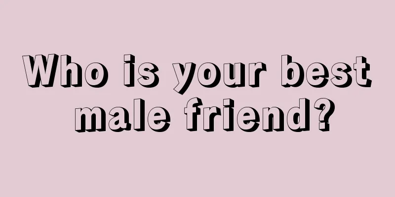 Who is your best male friend?