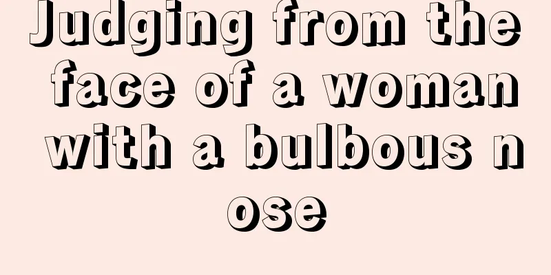 Judging from the face of a woman with a bulbous nose