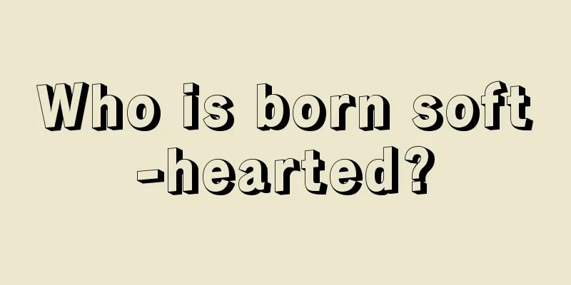 Who is born soft-hearted?