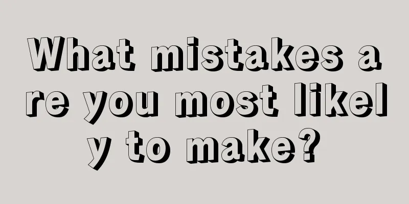 What mistakes are you most likely to make?