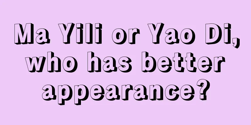 Ma Yili or Yao Di, who has better appearance?