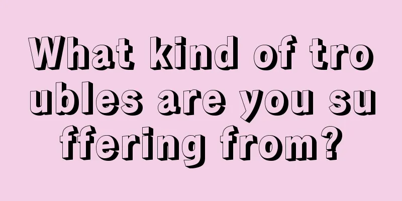 What kind of troubles are you suffering from?
