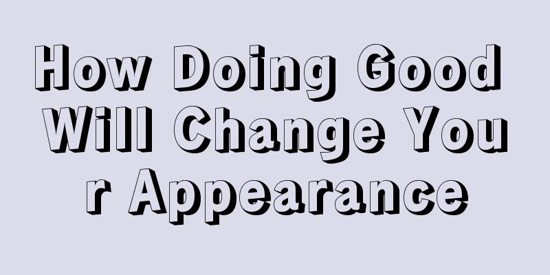 How Doing Good Will Change Your Appearance