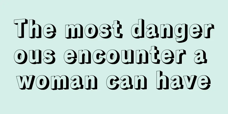 The most dangerous encounter a woman can have