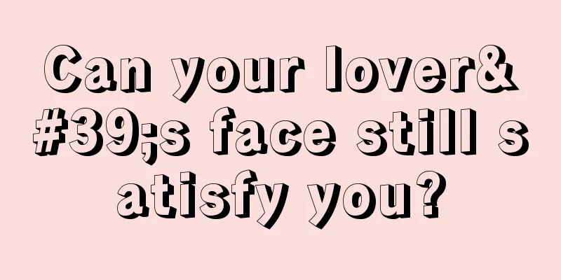 Can your lover's face still satisfy you?