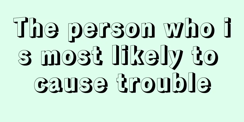 The person who is most likely to cause trouble