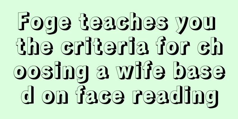 Foge teaches you the criteria for choosing a wife based on face reading