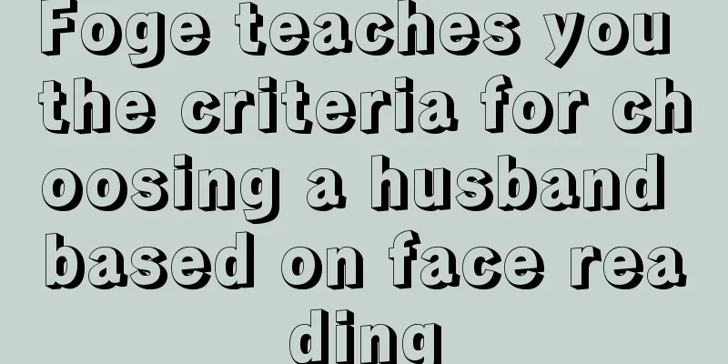 Foge teaches you the criteria for choosing a husband based on face reading