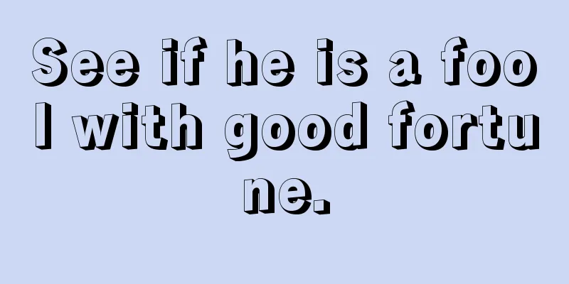See if he is a fool with good fortune.