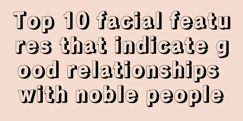 Top 10 facial features that indicate good relationships with noble people