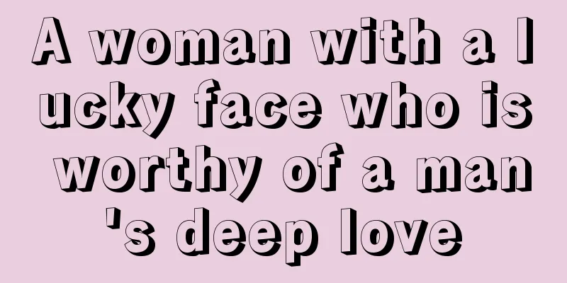 A woman with a lucky face who is worthy of a man's deep love