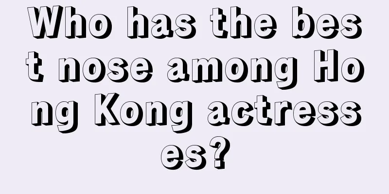 Who has the best nose among Hong Kong actresses?