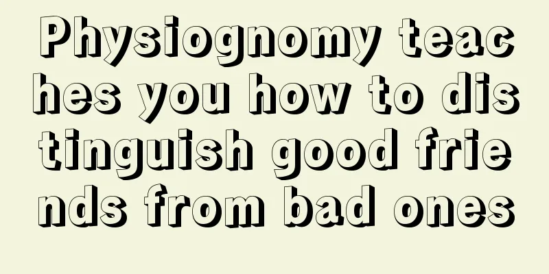Physiognomy teaches you how to distinguish good friends from bad ones