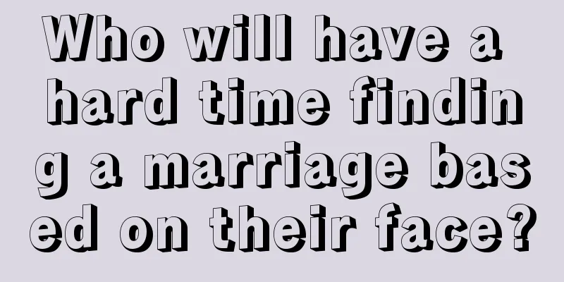 Who will have a hard time finding a marriage based on their face?