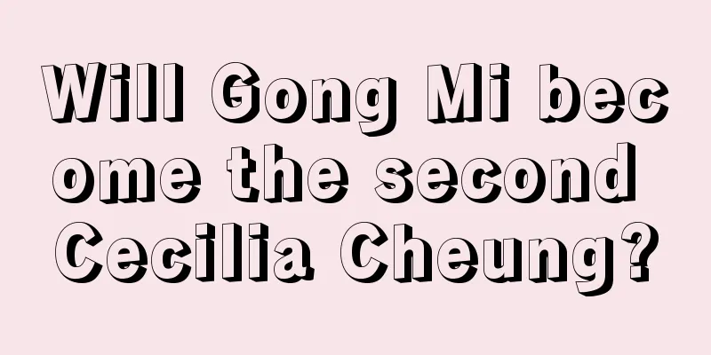 Will Gong Mi become the second Cecilia Cheung?