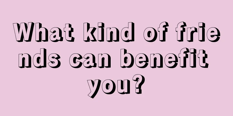 What kind of friends can benefit you?
