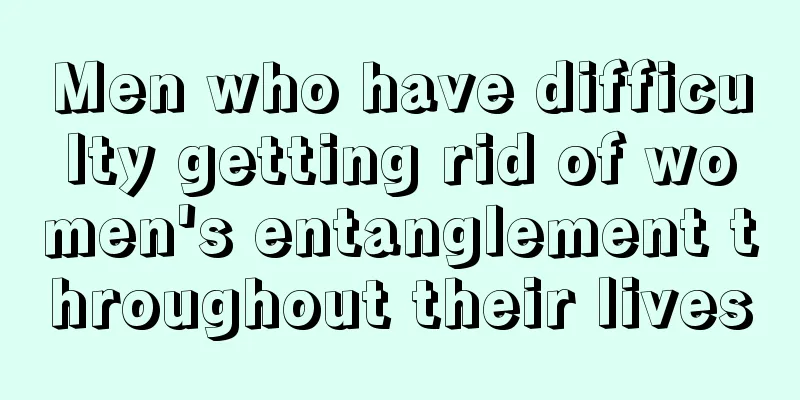Men who have difficulty getting rid of women's entanglement throughout their lives