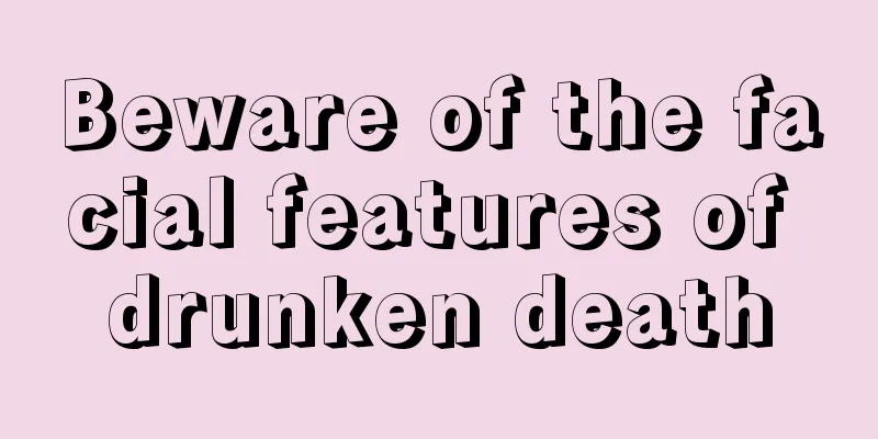 Beware of the facial features of drunken death