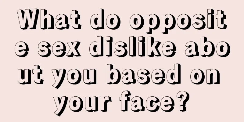 What do opposite sex dislike about you based on your face?