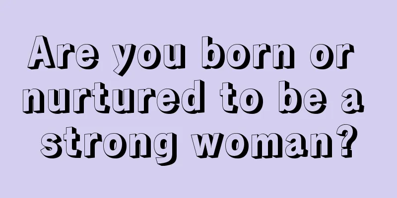 Are you born or nurtured to be a strong woman?