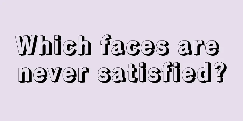 Which faces are never satisfied?