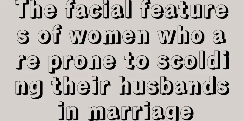 The facial features of women who are prone to scolding their husbands in marriage