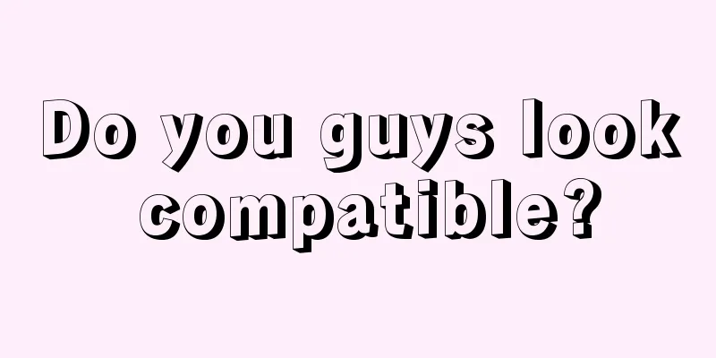 Do you guys look compatible?