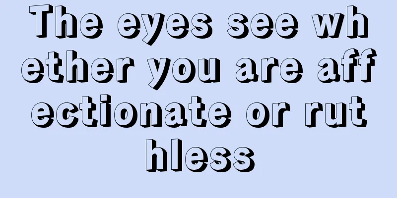 The eyes see whether you are affectionate or ruthless