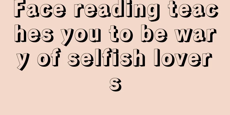 Face reading teaches you to be wary of selfish lovers