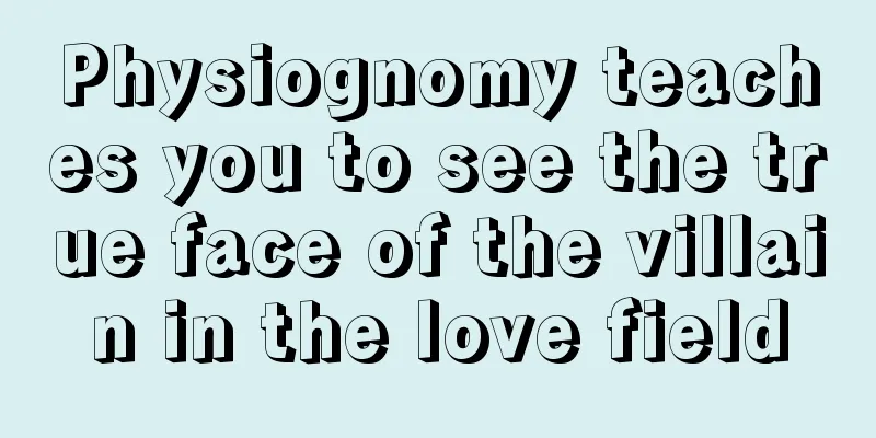 Physiognomy teaches you to see the true face of the villain in the love field