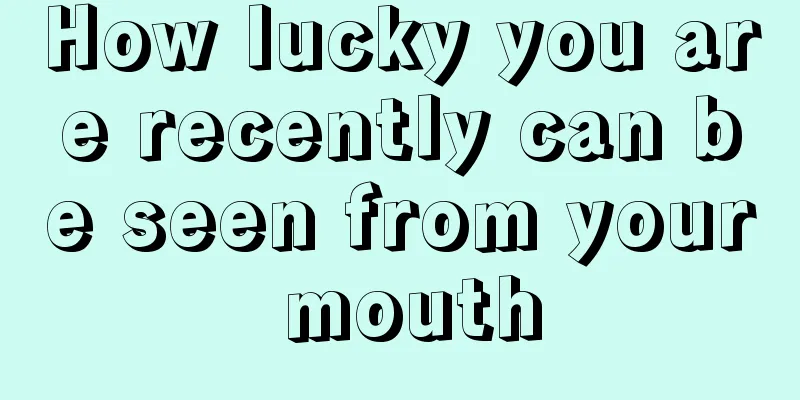 How lucky you are recently can be seen from your mouth