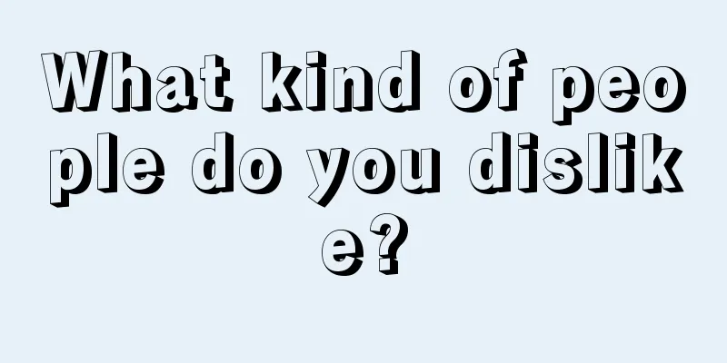What kind of people do you dislike?