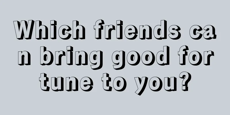 Which friends can bring good fortune to you?