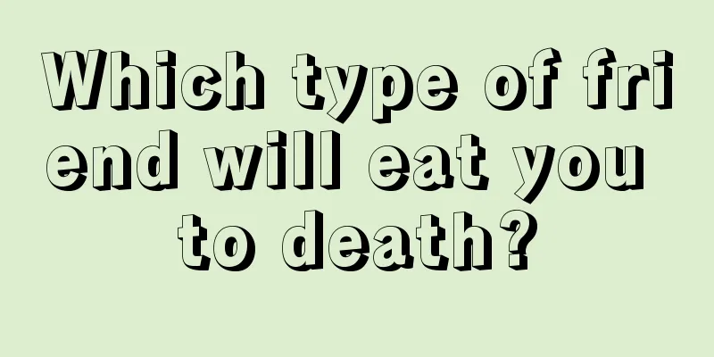 Which type of friend will eat you to death?