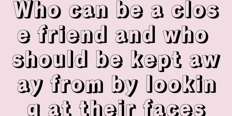 Who can be a close friend and who should be kept away from by looking at their faces
