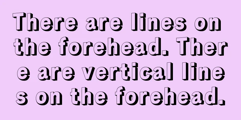 There are lines on the forehead. There are vertical lines on the forehead.