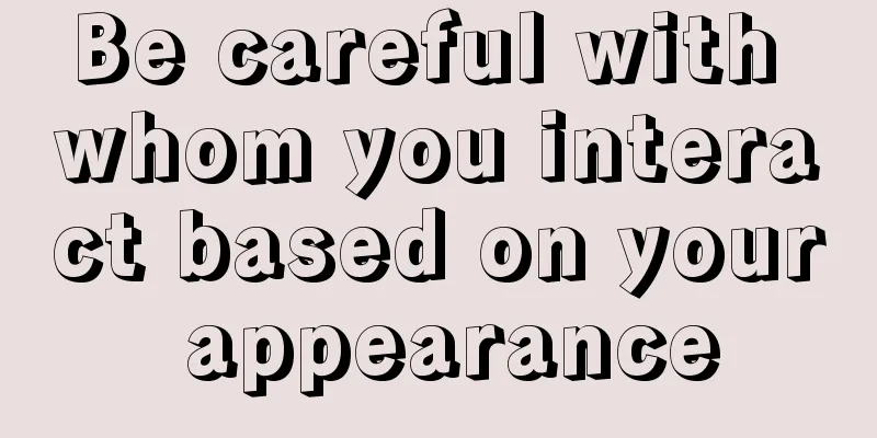 Be careful with whom you interact based on your appearance