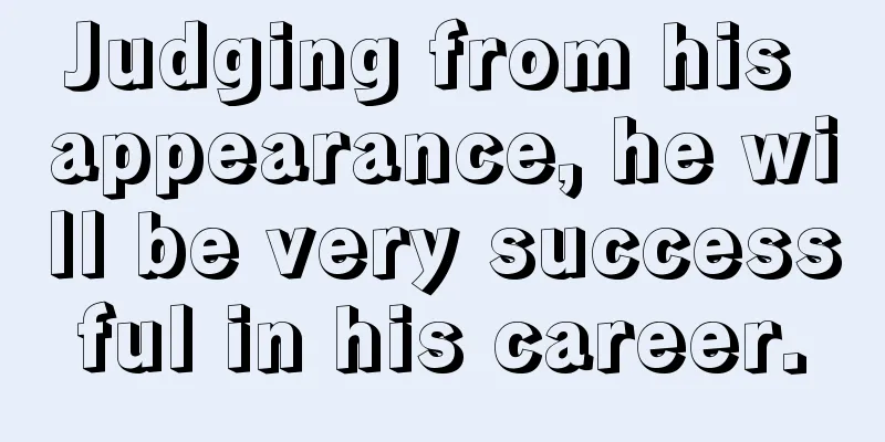 Judging from his appearance, he will be very successful in his career.