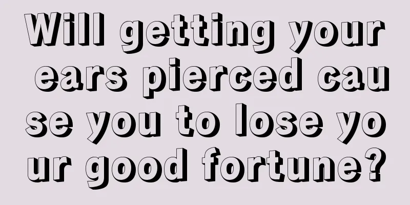 Will getting your ears pierced cause you to lose your good fortune?