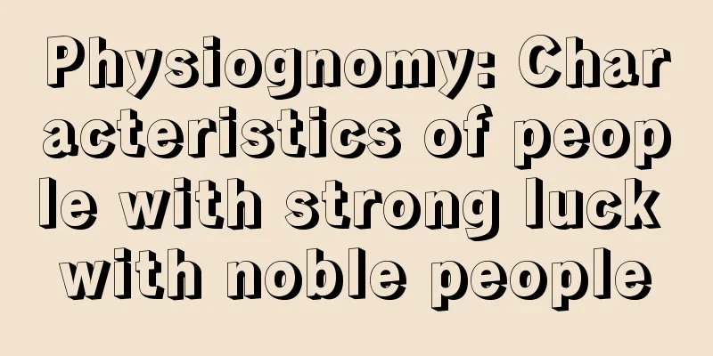 Physiognomy: Characteristics of people with strong luck with noble people