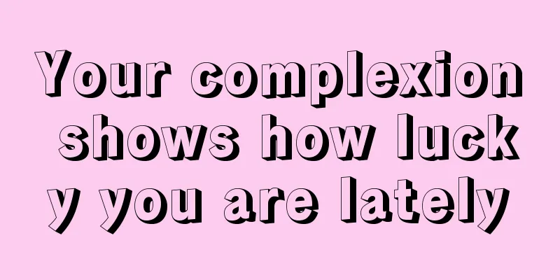 Your complexion shows how lucky you are lately