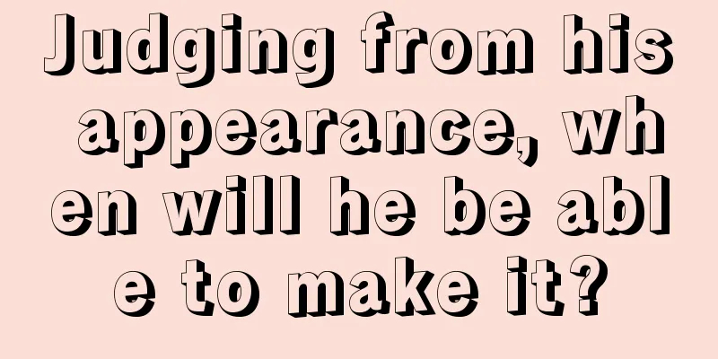 Judging from his appearance, when will he be able to make it?