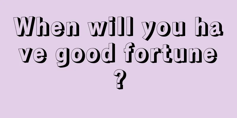 When will you have good fortune?