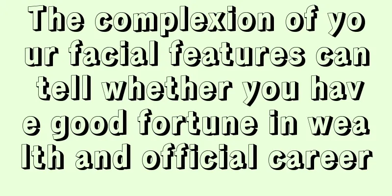 The complexion of your facial features can tell whether you have good fortune in wealth and official career
