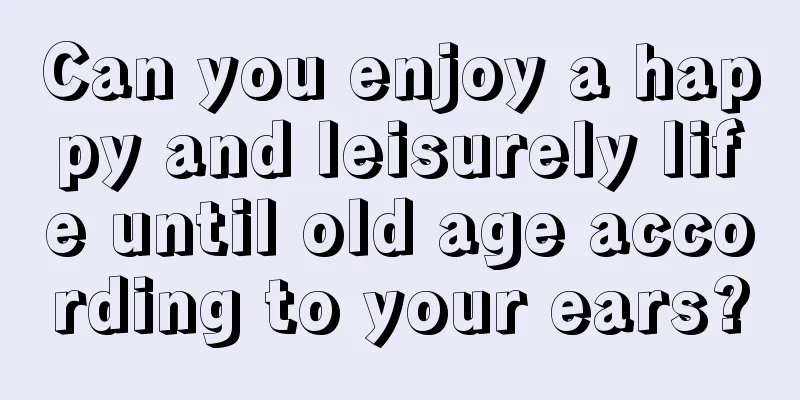 Can you enjoy a happy and leisurely life until old age according to your ears?