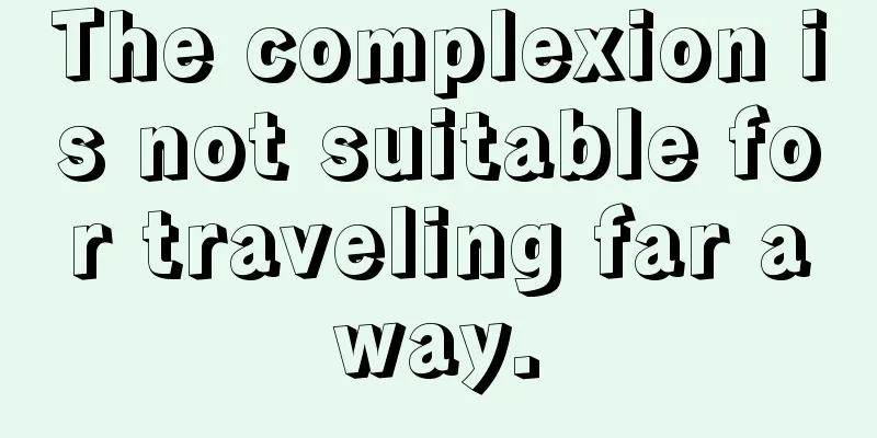 The complexion is not suitable for traveling far away.