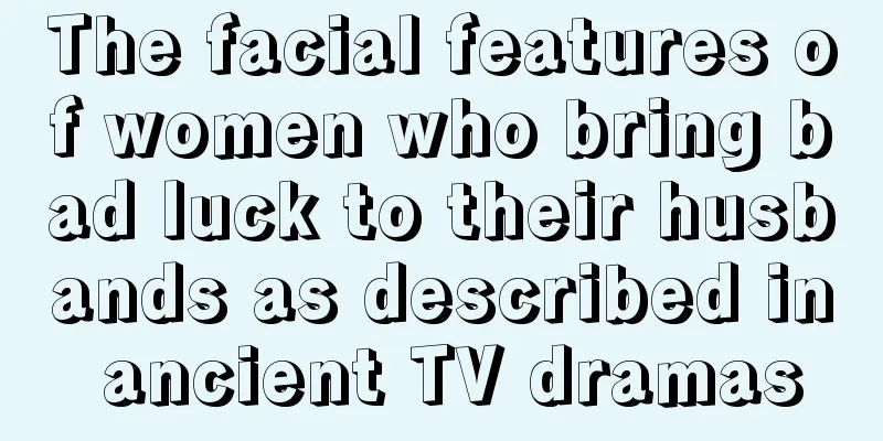 The facial features of women who bring bad luck to their husbands as described in ancient TV dramas