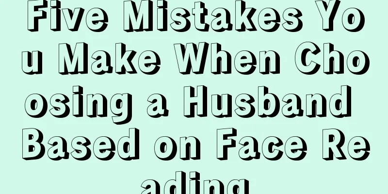 Five Mistakes You Make When Choosing a Husband Based on Face Reading