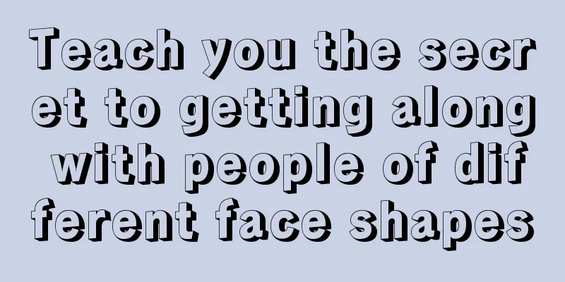 Teach you the secret to getting along with people of different face shapes